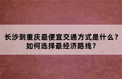 长沙到重庆最便宜交通方式是什么？如何选择最经济路线？