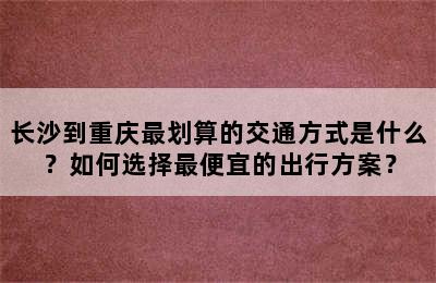长沙到重庆最划算的交通方式是什么？如何选择最便宜的出行方案？