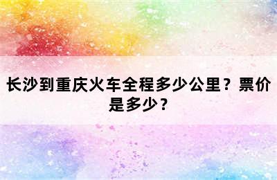 长沙到重庆火车全程多少公里？票价是多少？