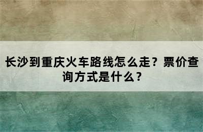 长沙到重庆火车路线怎么走？票价查询方式是什么？