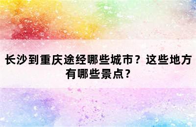 长沙到重庆途经哪些城市？这些地方有哪些景点？