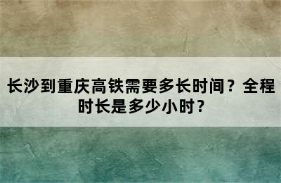 长沙到重庆高铁需要多长时间？全程时长是多少小时？