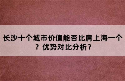 长沙十个城市价值能否比肩上海一个？优势对比分析？