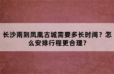 长沙南到凤凰古城需要多长时间？怎么安排行程更合理？