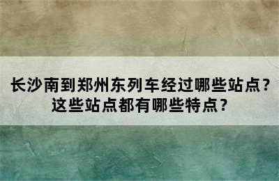 长沙南到郑州东列车经过哪些站点？这些站点都有哪些特点？