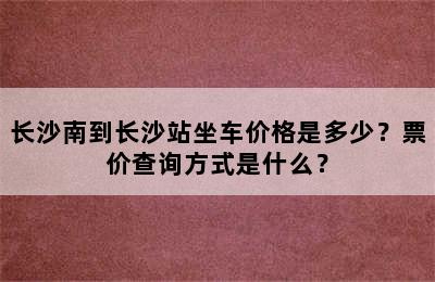 长沙南到长沙站坐车价格是多少？票价查询方式是什么？