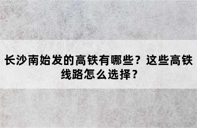 长沙南始发的高铁有哪些？这些高铁线路怎么选择？