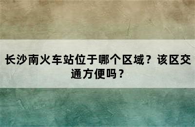 长沙南火车站位于哪个区域？该区交通方便吗？