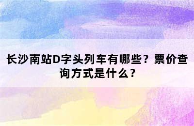 长沙南站D字头列车有哪些？票价查询方式是什么？