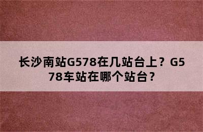 长沙南站G578在几站台上？G578车站在哪个站台？