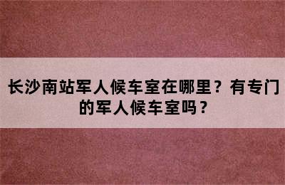 长沙南站军人候车室在哪里？有专门的军人候车室吗？
