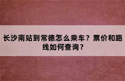 长沙南站到常德怎么乘车？票价和路线如何查询？