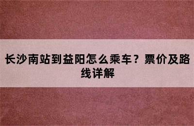 长沙南站到益阳怎么乘车？票价及路线详解