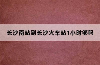 长沙南站到长沙火车站1小时够吗