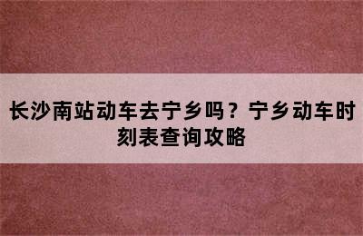 长沙南站动车去宁乡吗？宁乡动车时刻表查询攻略