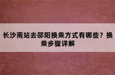 长沙南站去邵阳换乘方式有哪些？换乘步骤详解