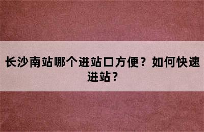 长沙南站哪个进站口方便？如何快速进站？