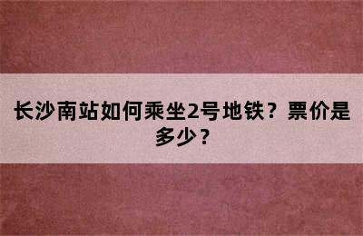 长沙南站如何乘坐2号地铁？票价是多少？