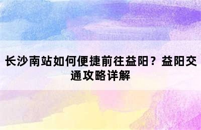 长沙南站如何便捷前往益阳？益阳交通攻略详解