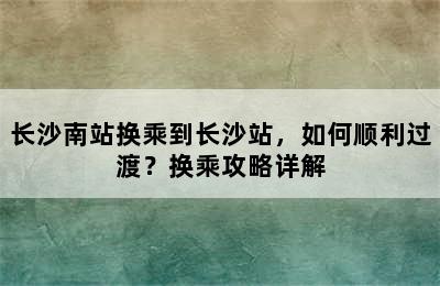 长沙南站换乘到长沙站，如何顺利过渡？换乘攻略详解