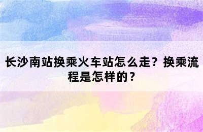 长沙南站换乘火车站怎么走？换乘流程是怎样的？