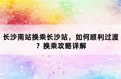 长沙南站换乘长沙站，如何顺利过渡？换乘攻略详解