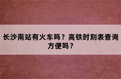长沙南站有火车吗？高铁时刻表查询方便吗？