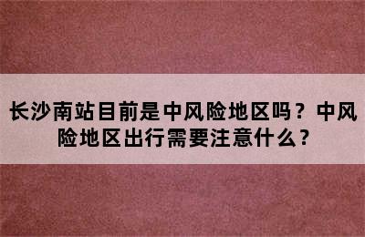 长沙南站目前是中风险地区吗？中风险地区出行需要注意什么？