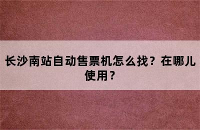 长沙南站自动售票机怎么找？在哪儿使用？