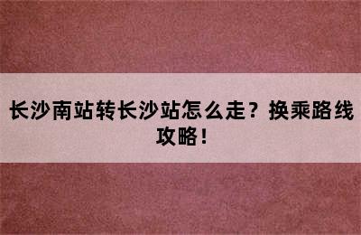 长沙南站转长沙站怎么走？换乘路线攻略！