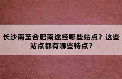 长沙南至合肥南途经哪些站点？这些站点都有哪些特点？