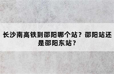 长沙南高铁到邵阳哪个站？邵阳站还是邵阳东站？