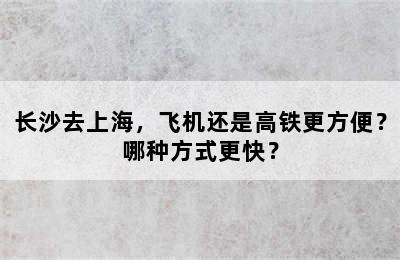 长沙去上海，飞机还是高铁更方便？哪种方式更快？