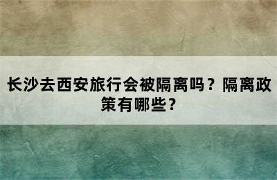 长沙去西安旅行会被隔离吗？隔离政策有哪些？