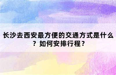 长沙去西安最方便的交通方式是什么？如何安排行程？
