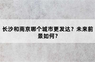 长沙和南京哪个城市更发达？未来前景如何？