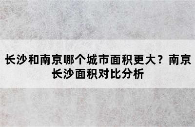 长沙和南京哪个城市面积更大？南京长沙面积对比分析