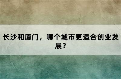 长沙和厦门，哪个城市更适合创业发展？