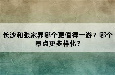 长沙和张家界哪个更值得一游？哪个景点更多样化？