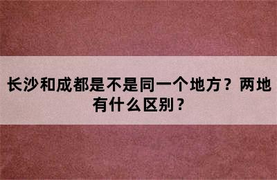 长沙和成都是不是同一个地方？两地有什么区别？