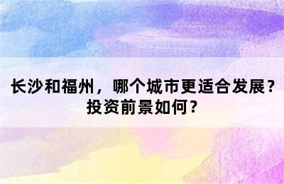 长沙和福州，哪个城市更适合发展？投资前景如何？