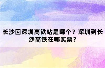 长沙回深圳高铁站是哪个？深圳到长沙高铁在哪买票？