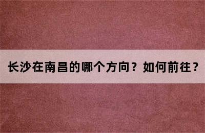 长沙在南昌的哪个方向？如何前往？