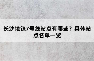 长沙地铁7号线站点有哪些？具体站点名单一览