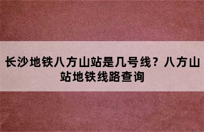 长沙地铁八方山站是几号线？八方山站地铁线路查询