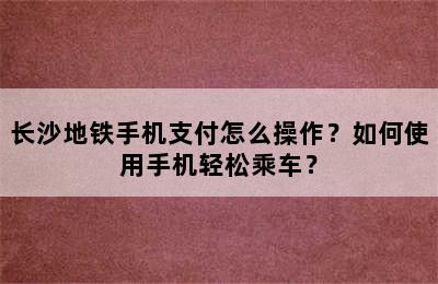 长沙地铁手机支付怎么操作？如何使用手机轻松乘车？