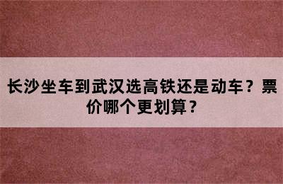 长沙坐车到武汉选高铁还是动车？票价哪个更划算？
