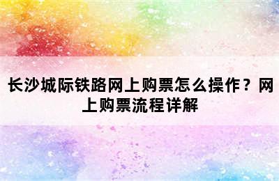 长沙城际铁路网上购票怎么操作？网上购票流程详解
