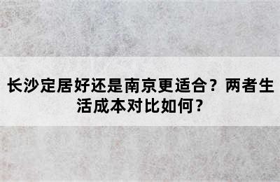 长沙定居好还是南京更适合？两者生活成本对比如何？
