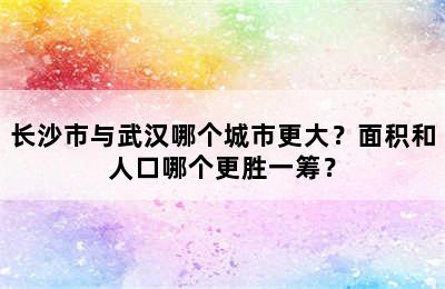 长沙市与武汉哪个城市更大？面积和人口哪个更胜一筹？